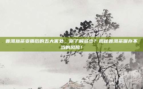 普洱熟茶变质后的五大害处，你了解多少？揭秘普洱茶保存不当的风险！