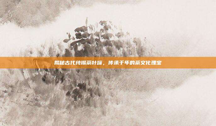 揭秘古代纯锡茶叶罐，传承千年的茶文化瑰宝