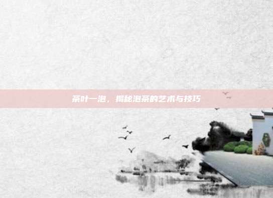 茶叶一泡，揭秘泡茶的艺术与技巧