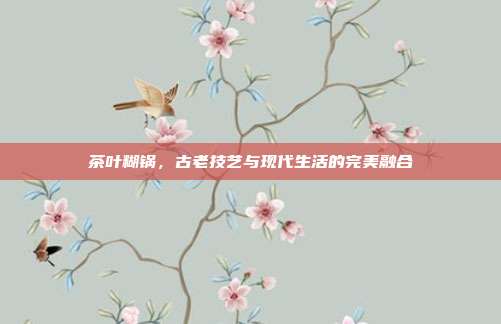 茶叶糊锅，古老技艺与现代生活的完美融合