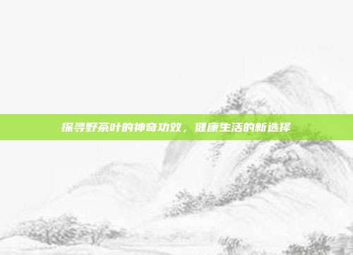 探寻野茶叶的神奇功效，健康生活的新选择