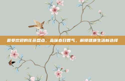 最受欢迎的花茶盘点，品味春日香气，解锁健康生活新选择