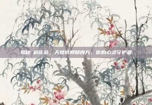 揭秘苿莉花茶，天然抗抑郁良方，你的心灵守护者