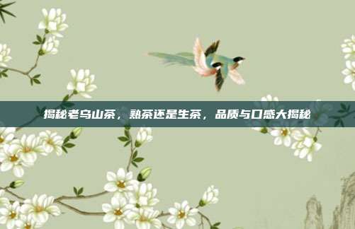 揭秘老乌山茶，熟茶还是生茶，品质与口感大揭秘
