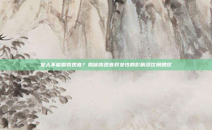 女人不能喝铁观音？揭秘铁观音对女性的影响及饮用建议