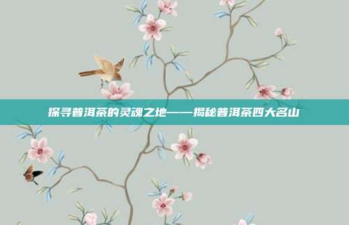 探寻普洱茶的灵魂之地——揭秘普洱茶四大名山