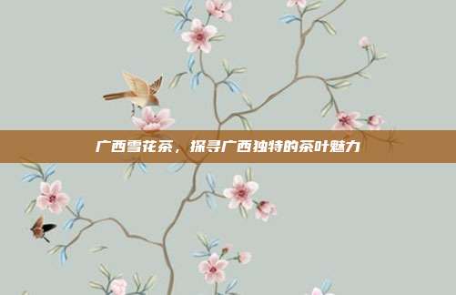 广西雪花茶，探寻广西独特的茶叶魅力