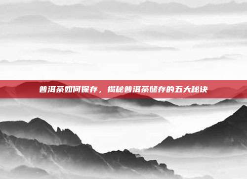 普洱茶如何保存，揭秘普洱茶储存的五大秘诀
