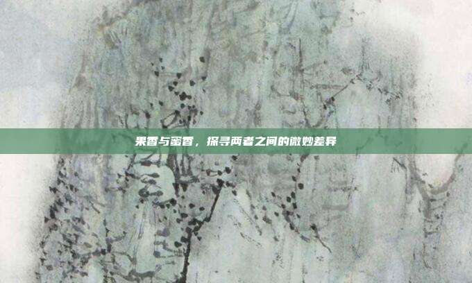 果香与蜜香，探寻两者之间的微妙差异