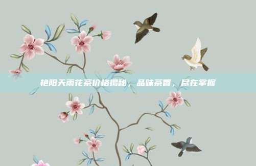 艳阳天雨花茶价格揭秘，品味茶香，尽在掌握