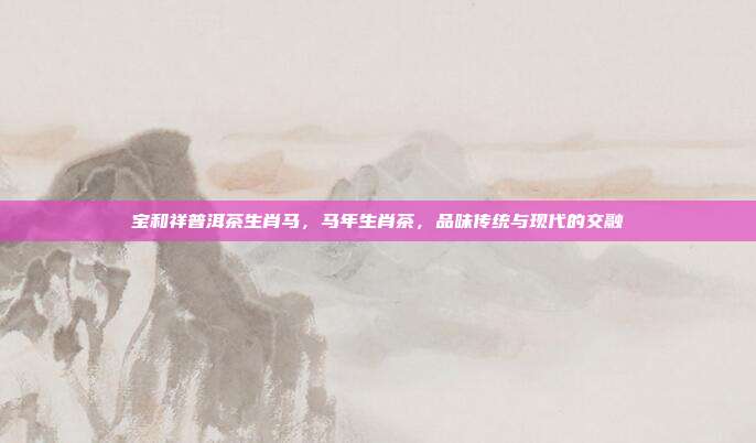 宝和祥普洱茶生肖马，马年生肖茶，品味传统与现代的交融