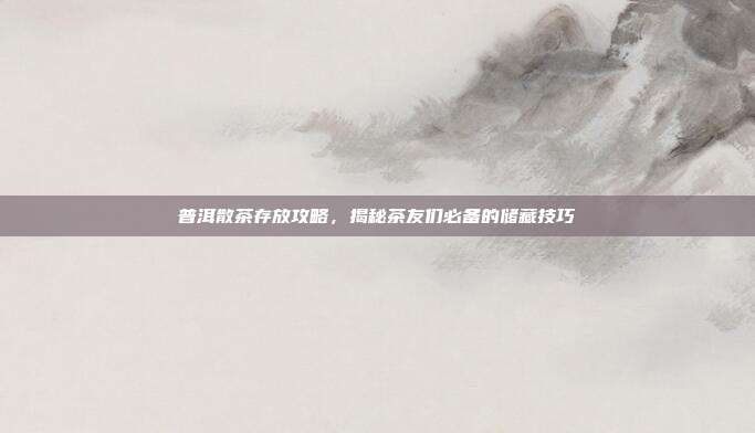普洱散茶存放攻略，揭秘茶友们必备的储藏技巧