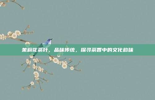 茉莉花茶叶，品味传统，探寻茶香中的文化韵味
