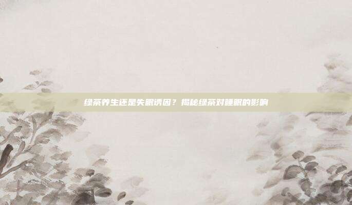 绿茶养生还是失眠诱因？揭秘绿茶对睡眠的影响
