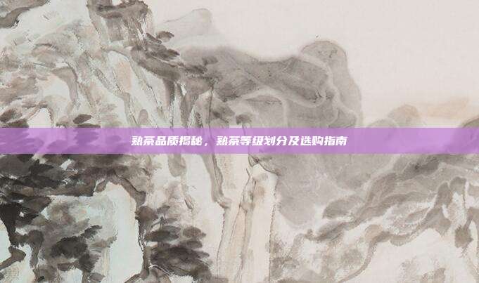 熟茶品质揭秘，熟茶等级划分及选购指南