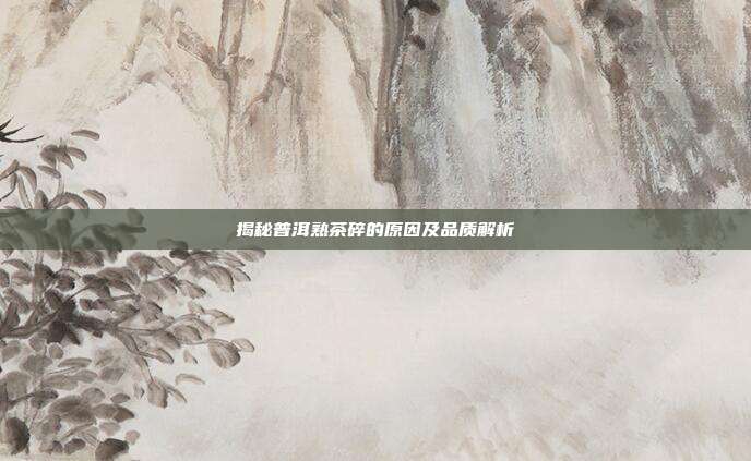 揭秘普洱熟茶碎的原因及品质解析