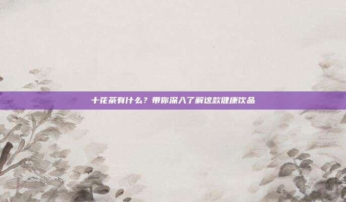 十花茶有什么？带你深入了解这款健康饮品