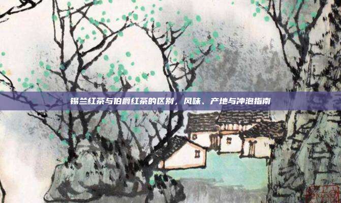 锡兰红茶与伯爵红茶的区别，风味、产地与冲泡指南