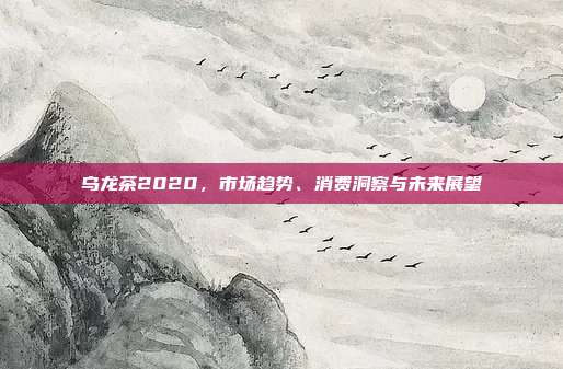 乌龙茶2020，市场趋势、消费洞察与未来展望
