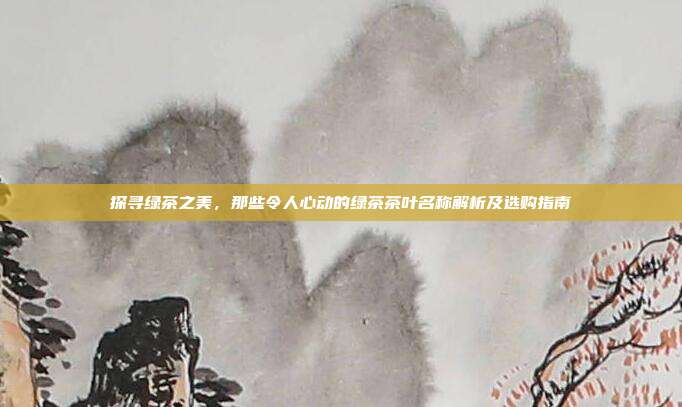 探寻绿茶之美，那些令人心动的绿茶茶叶名称解析及选购指南