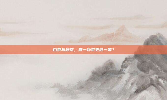 白茶与绿茶，哪一种茶更胜一筹？