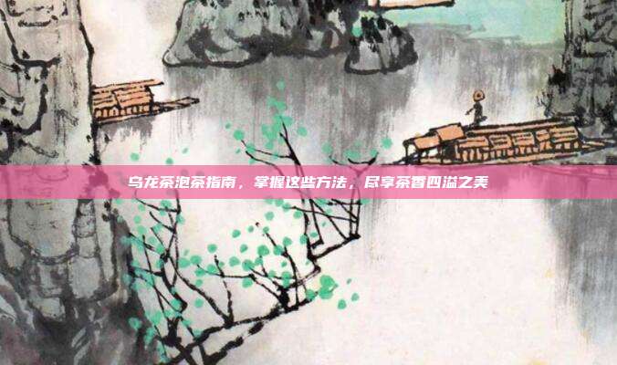 乌龙茶泡茶指南，掌握这些方法，尽享茶香四溢之美