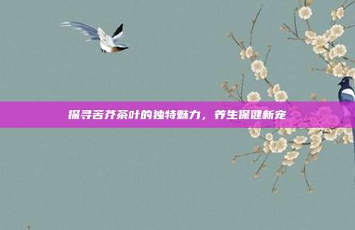 探寻苦芥茶叶的独特魅力，养生保健新宠