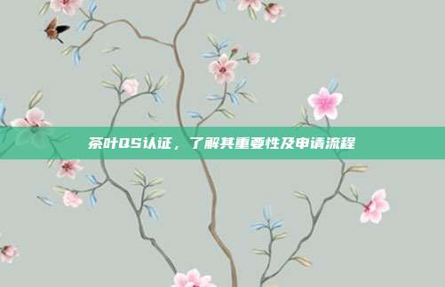 茶叶QS认证，了解其重要性及申请流程
