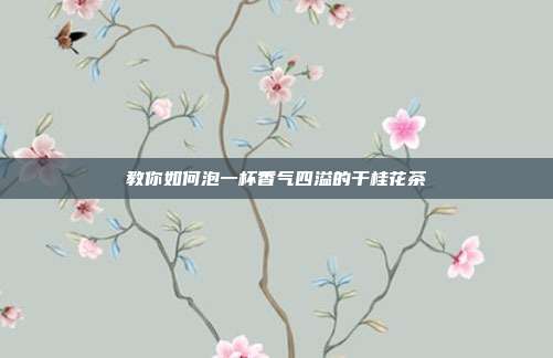 教你如何泡一杯香气四溢的干桂花茶