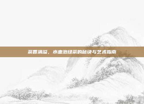 茶香满溢，水壶泡绿茶的秘诀与艺术指南