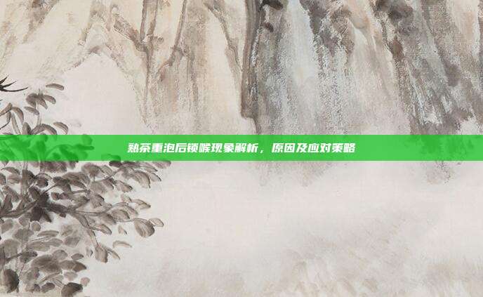 熟茶重泡后锁喉现象解析，原因及应对策略