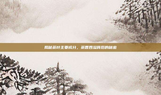 揭秘茶叶主要成分，茶香四溢背后的秘密