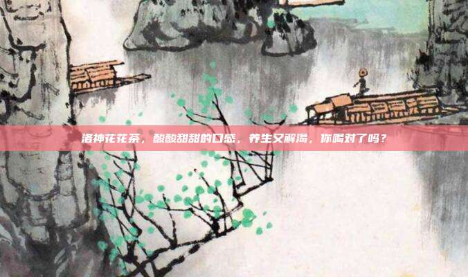 洛神花花茶，酸酸甜甜的口感，养生又解渴，你喝对了吗？