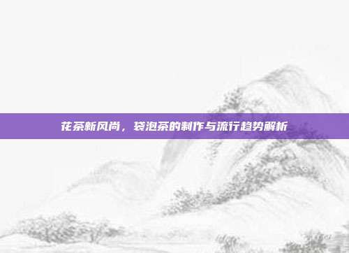 花茶新风尚，袋泡茶的制作与流行趋势解析