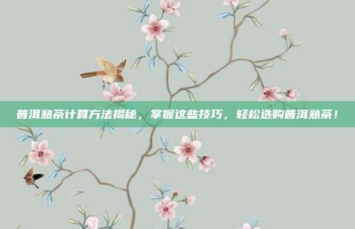 普洱熟茶计算方法揭秘，掌握这些技巧，轻松选购普洱熟茶！