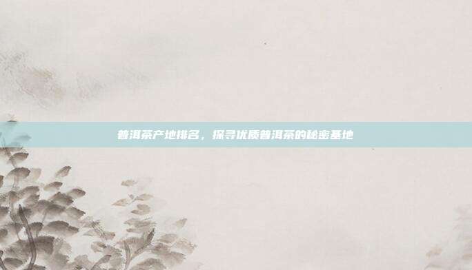 普洱茶产地排名，探寻优质普洱茶的秘密基地