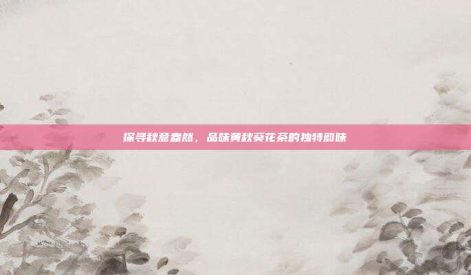 探寻秋意盎然，品味黄秋葵花茶的独特韵味