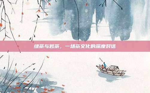 绿茶与岩茶，一场茶文化的深度对话