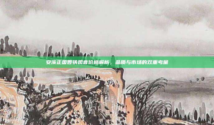安溪正国香铁观音价格解析，品质与市场的双重考量