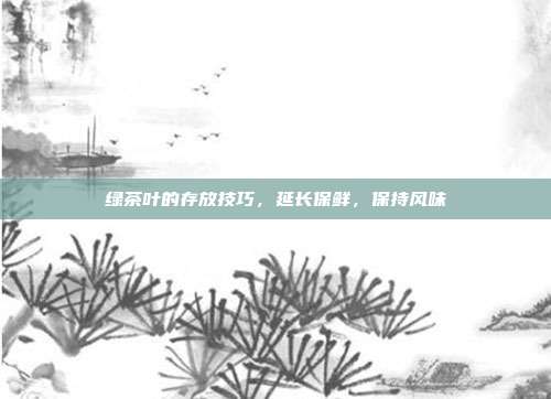 绿茶叶的存放技巧，延长保鲜，保持风味