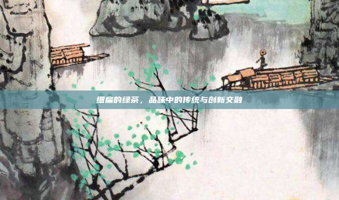 细扁的绿茶，品味中的传统与创新交融