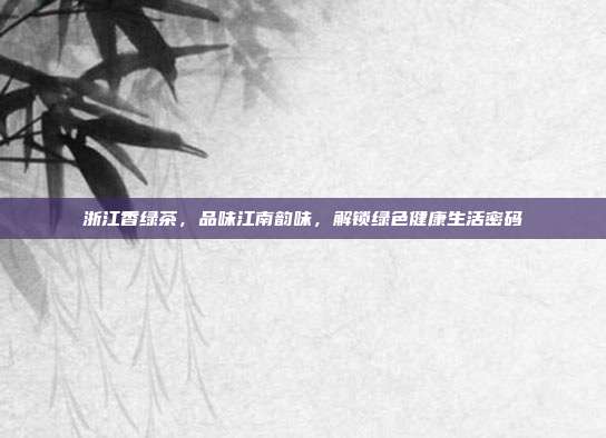 浙江香绿茶，品味江南韵味，解锁绿色健康生活密码