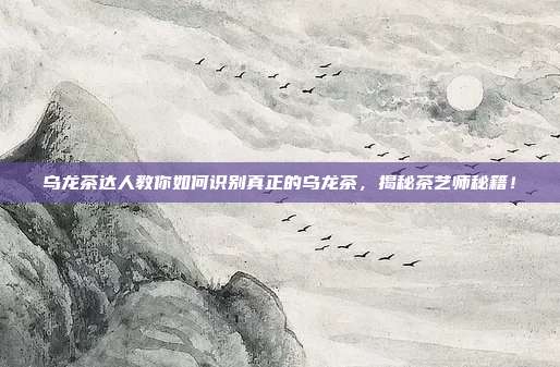 乌龙茶达人教你如何识别真正的乌龙茶，揭秘茶艺师秘籍！
