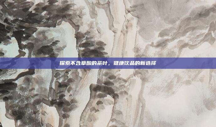 探索不含草酸的茶叶，健康饮品的新选择