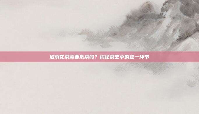 泡雨花茶需要洗茶吗？揭秘茶艺中的这一环节