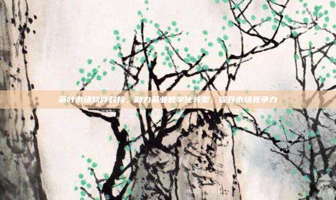茶叶市场软件对接，助力茶业数字化转型，提升市场竞争力