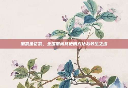黑茶金花茶，全面解析其使用方法与养生之道