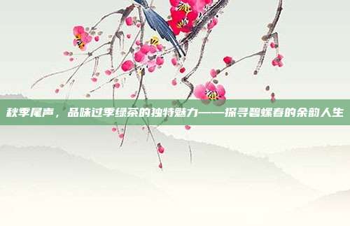 秋季尾声，品味过季绿茶的独特魅力——探寻碧螺春的余韵人生