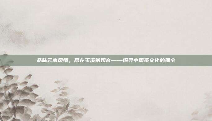 品味云南风情，尽在玉溪铁观音——探寻中国茶文化的瑰宝
