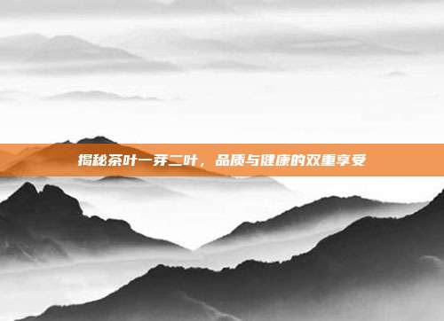 揭秘茶叶一芽二叶，品质与健康的双重享受